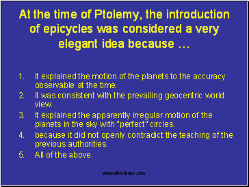  At the time of Ptolemy, the introduction of epicycles was considered a very elegant idea because it explained the motion of the planets to the accuracy observable at the time.