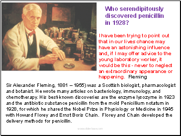 I have been trying to point out that in our lives chance may have an astonishing influence and, if I may offer advice to the young laboratory worker, it would be this - never to neglect an extraordinary appearance or happening. Fleming