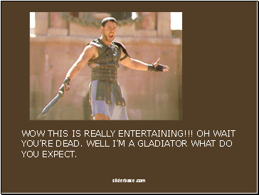WOW THIS IS REALLY ENTERTAINING!!! OH WAIT YOURE DEAD. WELL IM A GLADIATOR WHAT DO YOU EXPECT.