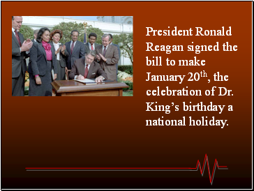 President Ronald Reagan signed the bill to make January 20th, the celebration of Dr. Kings birthday a national holiday.
