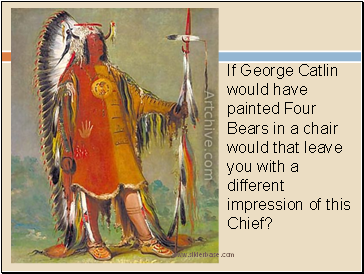 If George Catlin would have painted Four Bears in a chair would that leave you with a different impression of this Chief?