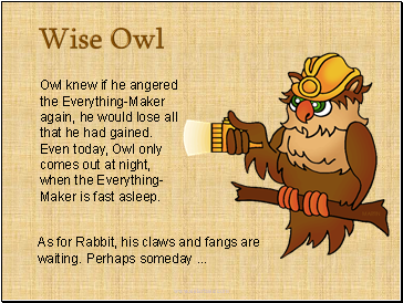 Owl knew if he angered the Everything-Maker again, he would lose all that he had gained. Even today, Owl only comes out at night, when the Everything-Maker is fast asleep.