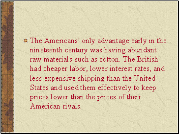 The Americans' only advantage early in the nineteenth century was having abundant raw materials such as cotton. The British had cheaper labor, lower interest rates, and less-expensive shipping than the United States and used them effectively to keep prices lower than the prices of their American rivals.