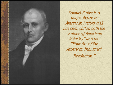 Samuel Slater is a major figure in American history and has been called both the "Father of American Industry" and the "Founder of the American Industrial Revolution."