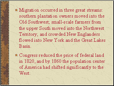 Migration occurred in three great streams: southern plantation owners moved into the Old Southwest; small-scale farmers from the upper South moved into the Northwest Territory; and crowded New Englanders flowed into New York and the Great Lakes Basin.