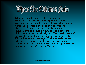 Labrador, Coastal Labrador, Polar, and East and West Greenland. Since the 1970s Eskimo groups in Canada and Greenland have adopted the name Inuit, although the term has not taken hold in Alaska or Siberia. In spite of regional differences, Eskimo groups are surprisingly uniform in language, physical type, and culture, and, as a group, are distinct in these traits from all neighbors. They speak dialects of the same language, Eskimo, which is a major branch of the Eskimo-Aleut family of languages. Their antiquity is unknown, but it is generally agreed that they were relatively recent migrants to the Americas from NE Asia, spreading from west to east over the course of the past 5,000 years.