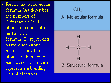 Recall that a molecular formula (A) describes the numbers of different kinds of atoms in a molecule, and a structural formula (B) represents a two-dimensional model of how the atoms are bonded to each other. Each dash represents a bonding pair of electrons.