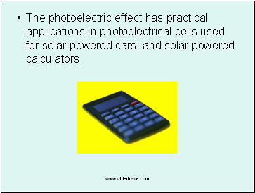 The photoelectric effect has practical applications in photoelectrical cells used for solar powered cars, and solar powered calculators.