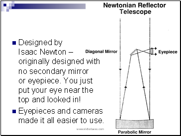 Designed by Isaac Newton  originally designed with no secondary mirror or eyepiece. You just put your eye near the top and looked in!