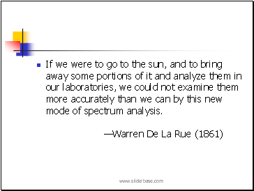If we were to go to the sun, and to bring away some portions of it and analyze them in our laboratories, we could not examine them more accurately than we can by this new mode of spectrum analysis. Warren De La Rue (1861)