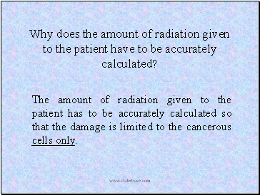 Why does the amount of radiation given to the patient have to be accurately calculated?