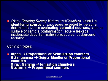Direct Reading Survey Meters and Counters: Useful in identifying source of exposures recorded by personal dosimeters, and in evaluating potential sources, such as surface or sample contamination, source leakage, inadequate decontamination procedures, background radiation.