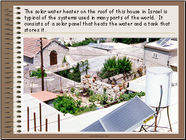 The solar water heater on the roof of this house in Israel is typical of the systems used in many parts of the world. It consists of a solar panel that heats the water and a tank that stores it.