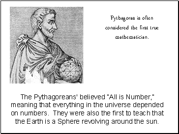 The Pythagoreans' believed All is Number, meaning that everything in the universe depended on numbers. They were also the first to teach that the Earth is a Sphere revolving around the sun.