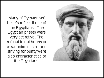 Many of Pythagoras beliefs reflect those of the Egyptians. The Egyptian priests were very secretive. The refusal to eat beans or wear animal skins and striving for purity were also characteristics of the Egyptians.