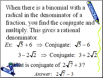 When there is a binomial with a radical in the denominator of a fraction, you find the conjugate and multiply. This gives a rational denominator.