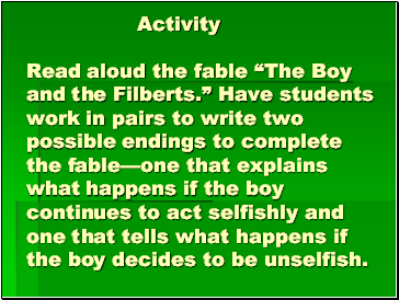 Activity Read aloud the fable The Boy and the Filberts. Have students work in pairs to write two possible endings to complete the fableone that explains what happens if the boy continues to act selfishly and one that tells what happens if the boy decides to be unselfish.