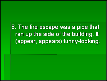 8. The fire escape was a pipe that ran up the side of the building. It (appear, appears) funny-looking.