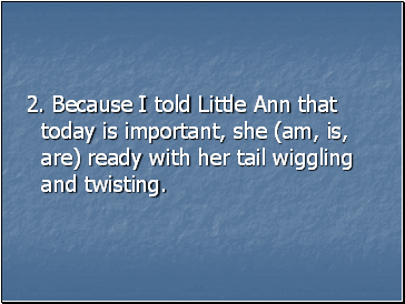 2. Because I told Little Ann that today is important, she (am, is, are) ready with her tail wiggling and twisting.