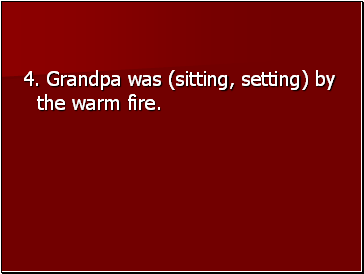 4. Grandpa was (sitting, setting) by the warm fire.