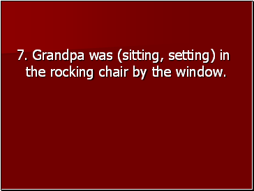 7. Grandpa was (sitting, setting) in the rocking chair by the window.