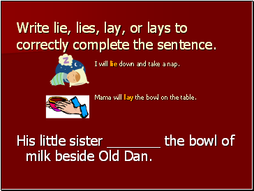 Write lie, lies, lay, or lays to correctly complete the sentence. I will lie down and take a nap. Mama will lay the bowl on the table.