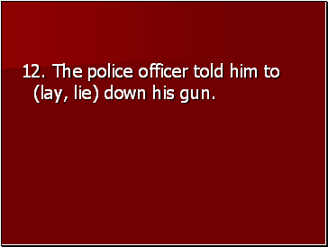12. The police officer told him to (lay, lie) down his gun.