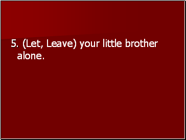 5. (Let, Leave) your little brother alone.