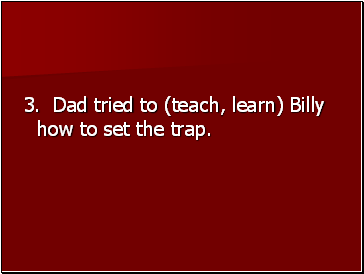 3. Dad tried to (teach, learn) Billy how to set the trap.