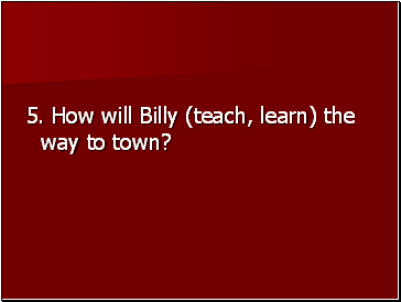5. How will Billy (teach, learn) the way to town?