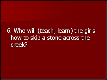 6. Who will (teach, learn) the girls how to skip a stone across the creek?