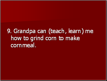 9. Grandpa can (teach, learn) me how to grind corn to make cornmeal.
