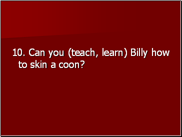 10. Can you (teach, learn) Billy how to skin a coon?