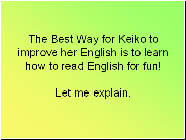 The Best Way for Keiko to improve her English is to learn how to read English for fun! Let me explain.