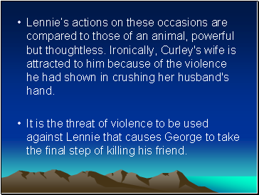 Lennies actions on these occasions are compared to those of an animal, powerful but thoughtless. Ironically, Curley's wife is attracted to him because of the violence he had shown in crushing her husband's hand.