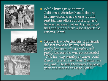 While living in Monterey, California, Steinbeck said that he felt unwelcome as no one would rent him an office for writing, and he was harassed when trying to get fuel and wood from a local wartime rations board.
