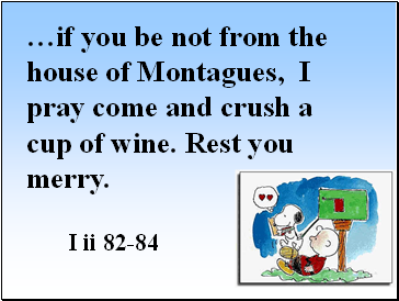 if you be not from the house of Montagues, I pray come and crush a cup of wine. Rest you merry.