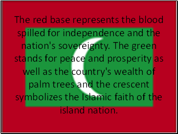 The red base represents the blood spilled for independence and the nation's sovereignty. The green stands for peace and prosperity as well as the country's wealth of palm trees and the crescent symbolizes the Islamic faith of the island nation.