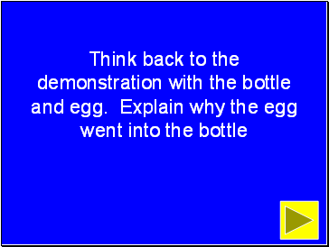 Think back to the demonstration with the bottle and egg. Explain why the egg went into the bottle