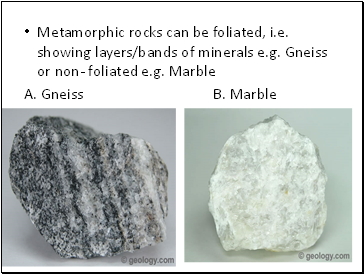 Metamorphic rocks can be foliated, i.e. showing layers/bands of minerals e.g. Gneiss or non- foliated e.g. Marble