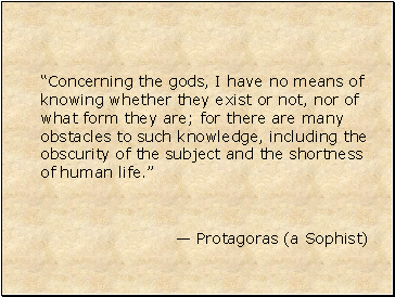 Concerning the gods, I have no means of knowing whether they exist or not, nor of what form they are; for there are many obstacles to such knowledge, including the obscurity of the subject and the shortness of human life.