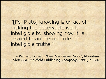 "[For Plato] knowing is an act of making the observable world intelligible by showing how it is related to an eternal order of intelligible truths.