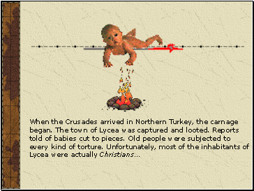 When the Crusades arrived in Northern Turkey, the carnage began. The town of Lycea was captured and looted. Reports told of babies cut to pieces. Old people were subjected to every kind of torture. Unfortunately, most of the inhabitants of Lycea were actually Christians…