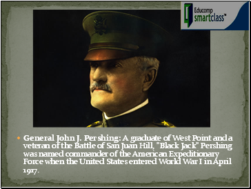 General John J. Pershing: A graduate of West Point and a veteran of the Battle of San Juan Hill, "Black Jack" Pershing was named commander of the American Expeditionary Force when the United States entered World War I in April 1917.
