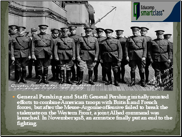 General Pershing and Staff: General Pershing initially resisted efforts to combine American troops with British and French forces, but after the Meuse-Argonne offensive failed to break the stalemate on the Western Front, a joint Allied command was launched. In November 1918, an armistice finally put an end to the fighting.
