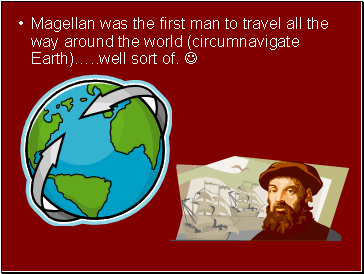 Magellan was the first man to travel all the way around the world (circumnavigate Earth) well sort of. 