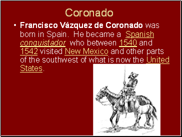 Francisco Vázquez de Coronado was born in Spain. He became a Spanish conquistador who between 1540 and 1542 visited New Mexico and other parts of the southwest of what is now the United States.