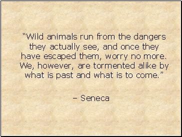 Wild animals run from the dangers they actually see, and once they have escaped them, worry no more. We, however, are tormented alike by what is past and what is to come.