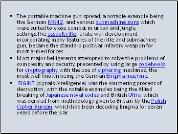 The portable machine gun spread, a notable example being the German MG42, and various submachine guns which were suited to close combat in urban and jungle settings.The assault rifle, a late war development incorporating many features of the rifle and submachine gun, became the standard postwar infantry weapon for most armed forces.