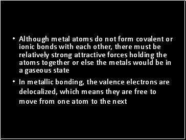 Although metal atoms do not form covalent or ionic bonds with each other, there must be relatively strong attractive forces holding the atoms together or else the metals would be in a gaseous state